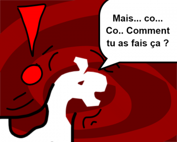Mais... co... Co.. Comment tu as fais ça ?
